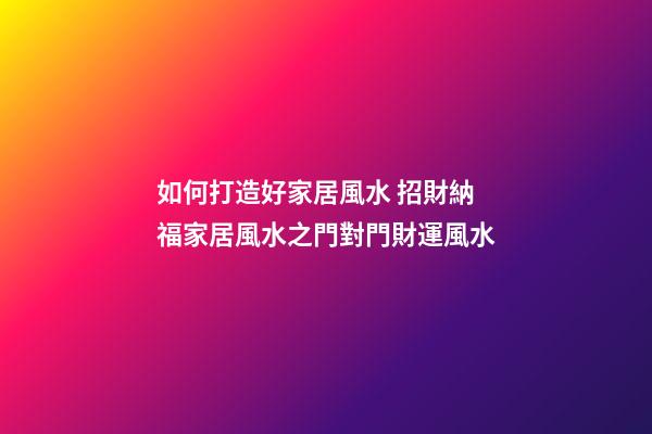 如何打造好家居風水 招財納福家居風水之門對門財運風水
